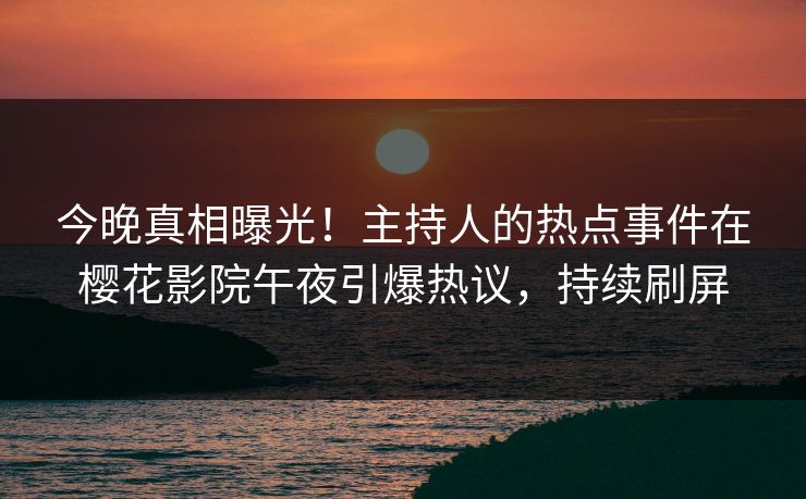 今晚真相曝光！主持人的热点事件在樱花影院午夜引爆热议，持续刷屏