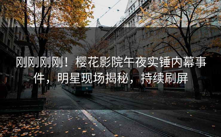 刚刚刚刚！樱花影院午夜实锤内幕事件，明星现场揭秘，持续刷屏