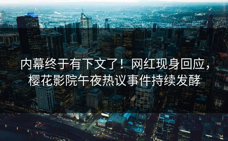内幕终于有下文了！网红现身回应，樱花影院午夜热议事件持续发酵