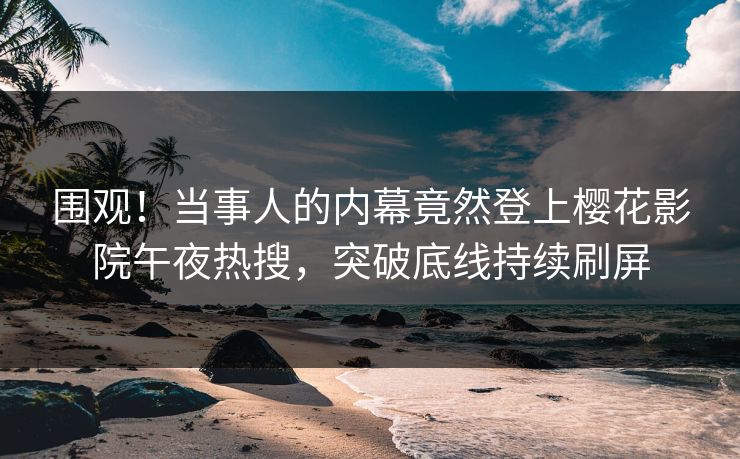 围观！当事人的内幕竟然登上樱花影院午夜热搜，突破底线持续刷屏