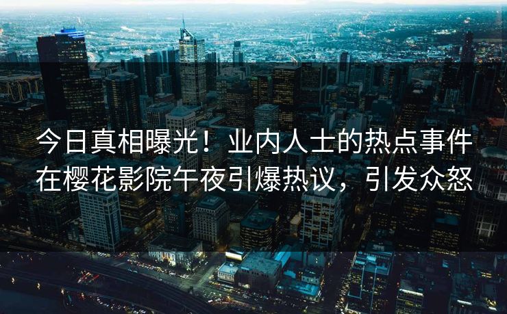 今日真相曝光！业内人士的热点事件在樱花影院午夜引爆热议，引发众怒