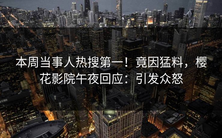 本周当事人热搜第一！竟因猛料，樱花影院午夜回应：引发众怒