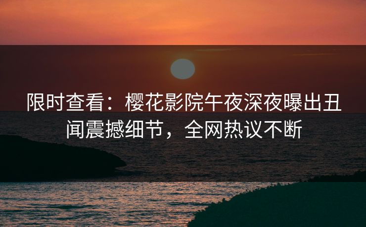限时查看：樱花影院午夜深夜曝出丑闻震撼细节，全网热议不断