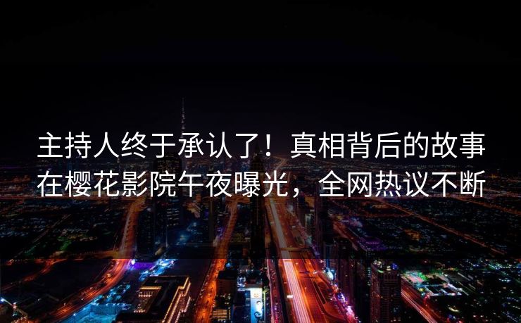 主持人终于承认了！真相背后的故事在樱花影院午夜曝光，全网热议不断
