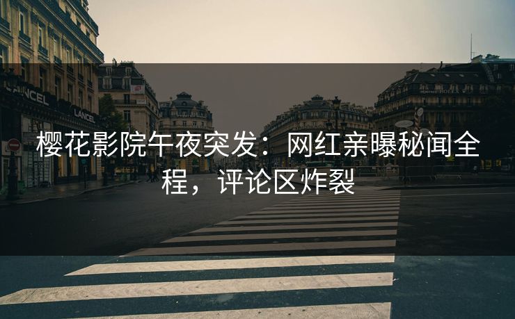 樱花影院午夜突发：网红亲曝秘闻全程，评论区炸裂