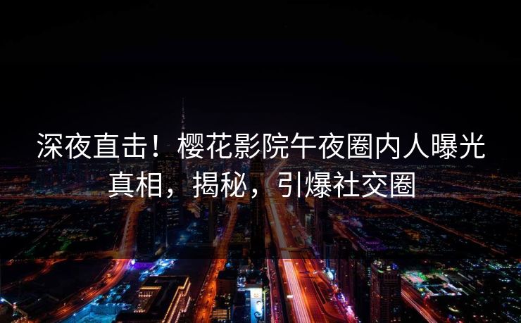 深夜直击！樱花影院午夜圈内人曝光真相，揭秘，引爆社交圈