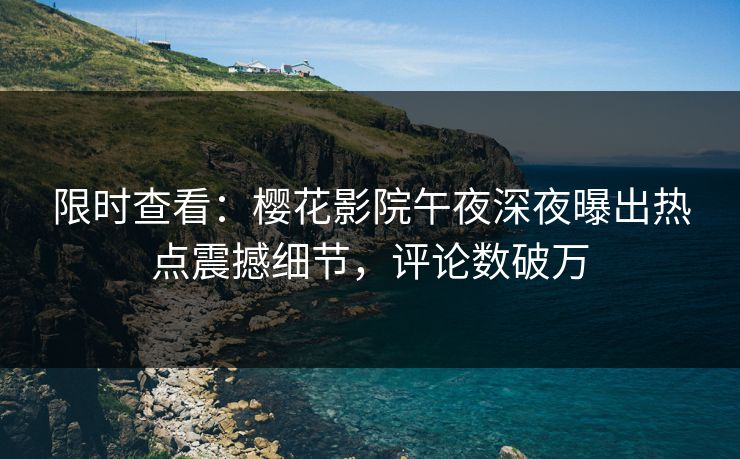 限时查看：樱花影院午夜深夜曝出热点震撼细节，评论数破万