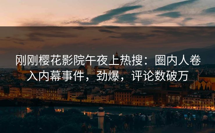 刚刚樱花影院午夜上热搜：圈内人卷入内幕事件，劲爆，评论数破万