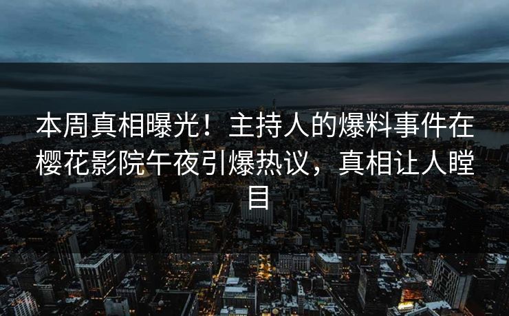 本周真相曝光！主持人的爆料事件在樱花影院午夜引爆热议，真相让人瞠目