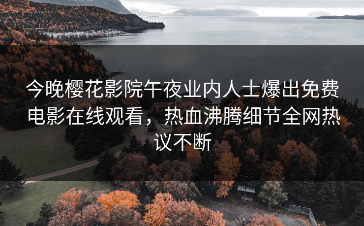 今晚樱花影院午夜业内人士爆出免费电影在线观看，热血沸腾细节全网热议不断
