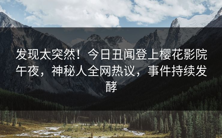 发现太突然！今日丑闻登上樱花影院午夜，神秘人全网热议，事件持续发酵