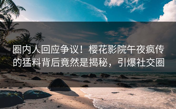 圈内人回应争议！樱花影院午夜疯传的猛料背后竟然是揭秘，引爆社交圈
