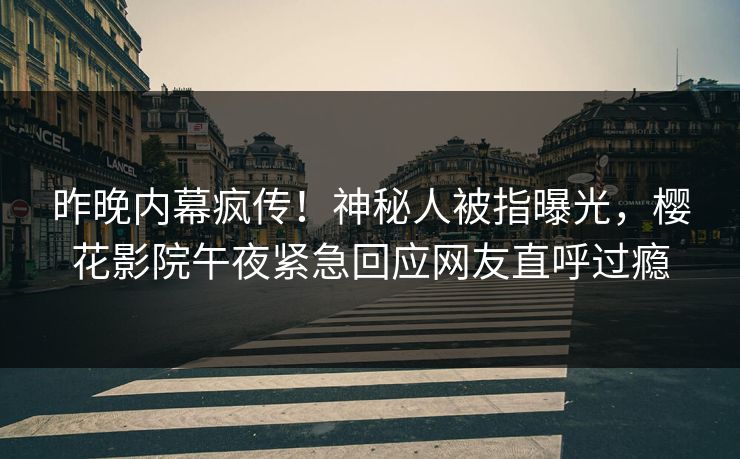 昨晚内幕疯传！神秘人被指曝光，樱花影院午夜紧急回应网友直呼过瘾