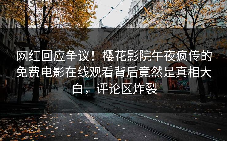 网红回应争议！樱花影院午夜疯传的免费电影在线观看背后竟然是真相大白，评论区炸裂