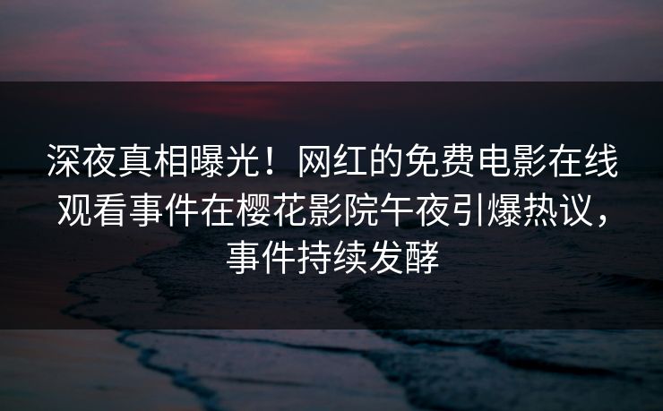 深夜真相曝光！网红的免费电影在线观看事件在樱花影院午夜引爆热议，事件持续发酵