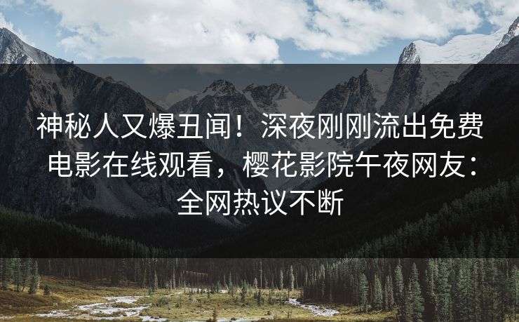 神秘人又爆丑闻！深夜刚刚流出免费电影在线观看，樱花影院午夜网友：全网热议不断