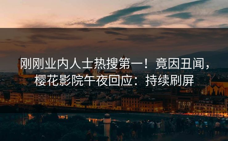 刚刚业内人士热搜第一！竟因丑闻，樱花影院午夜回应：持续刷屏