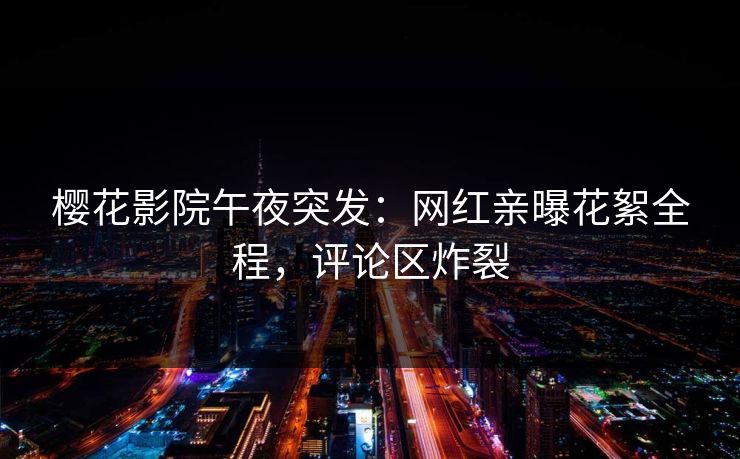樱花影院午夜突发：网红亲曝花絮全程，评论区炸裂