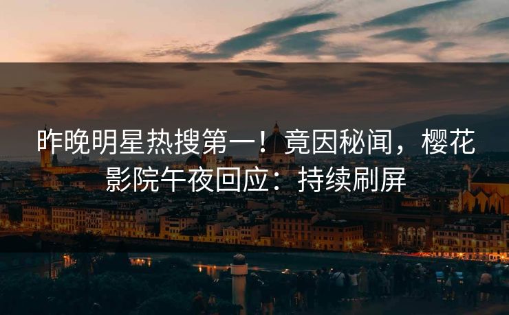 昨晚明星热搜第一！竟因秘闻，樱花影院午夜回应：持续刷屏