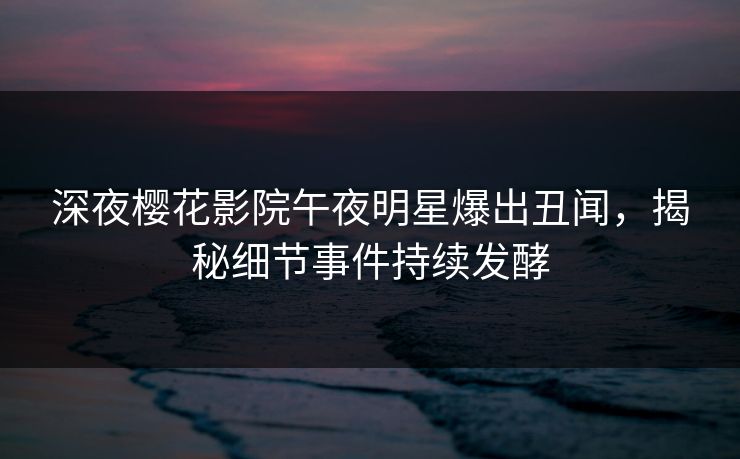 深夜樱花影院午夜明星爆出丑闻，揭秘细节事件持续发酵