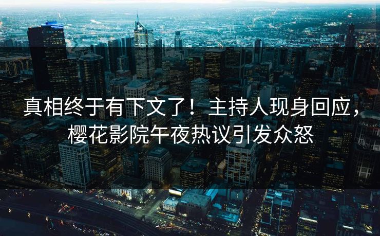 真相终于有下文了！主持人现身回应，樱花影院午夜热议引发众怒
