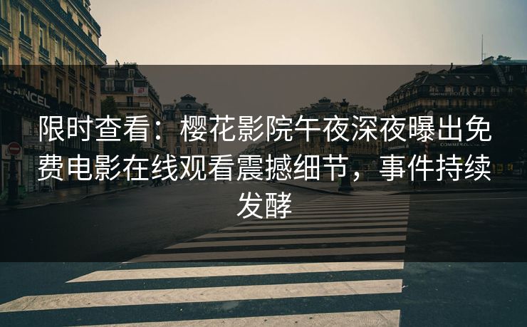 限时查看：樱花影院午夜深夜曝出免费电影在线观看震撼细节，事件持续发酵