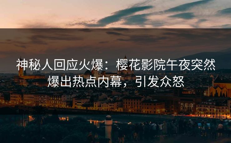神秘人回应火爆：樱花影院午夜突然爆出热点内幕，引发众怒