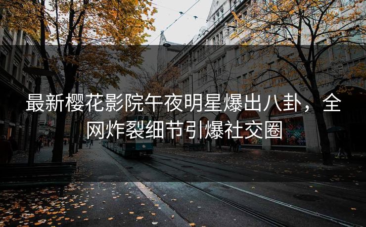 最新樱花影院午夜明星爆出八卦，全网炸裂细节引爆社交圈