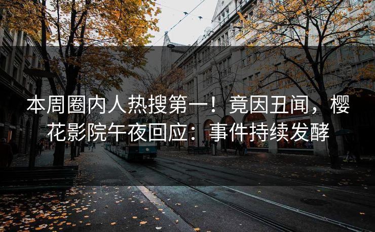 本周圈内人热搜第一！竟因丑闻，樱花影院午夜回应：事件持续发酵
