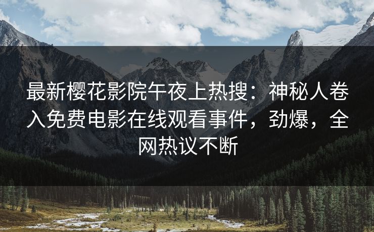 最新樱花影院午夜上热搜：神秘人卷入免费电影在线观看事件，劲爆，全网热议不断