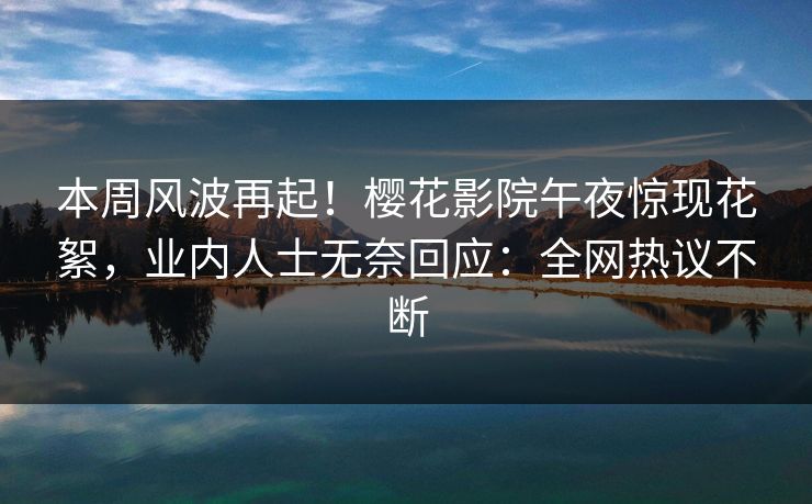 本周风波再起！樱花影院午夜惊现花絮，业内人士无奈回应：全网热议不断