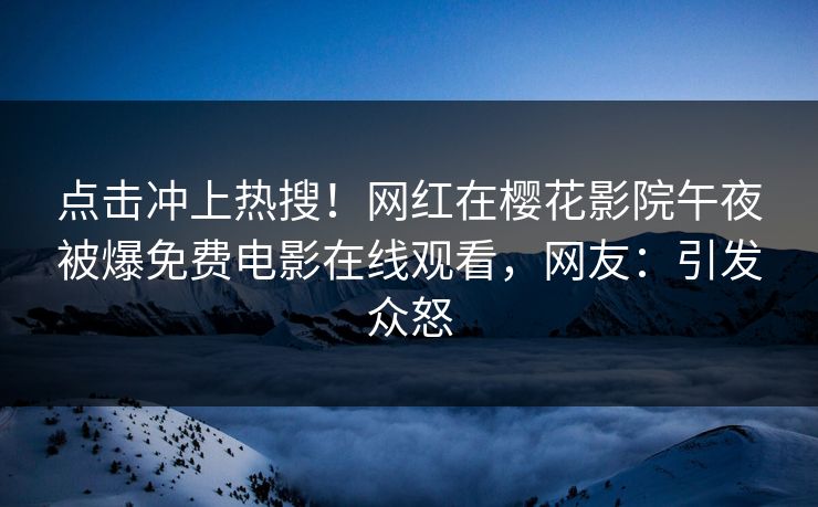 点击冲上热搜！网红在樱花影院午夜被爆免费电影在线观看，网友：引发众怒