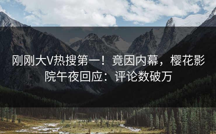 刚刚大V热搜第一！竟因内幕，樱花影院午夜回应：评论数破万
