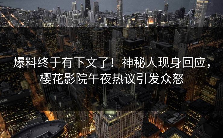 爆料终于有下文了！神秘人现身回应，樱花影院午夜热议引发众怒