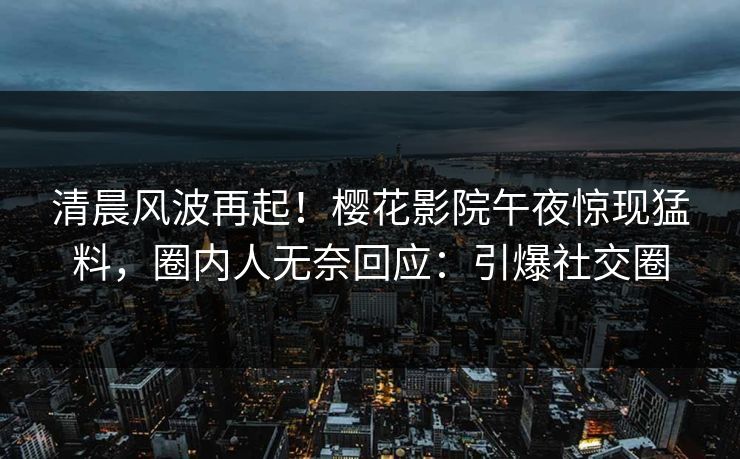 清晨风波再起！樱花影院午夜惊现猛料，圈内人无奈回应：引爆社交圈