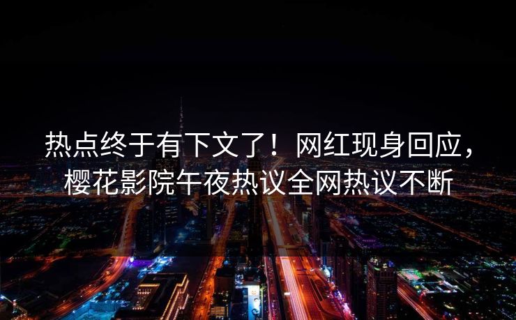 热点终于有下文了！网红现身回应，樱花影院午夜热议全网热议不断