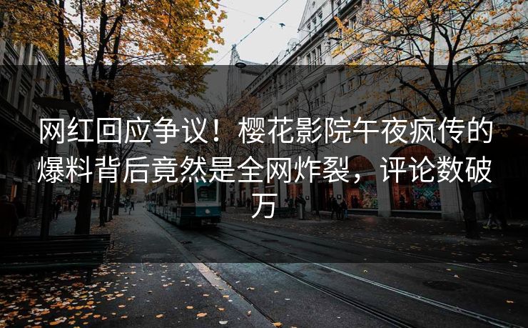 网红回应争议！樱花影院午夜疯传的爆料背后竟然是全网炸裂，评论数破万