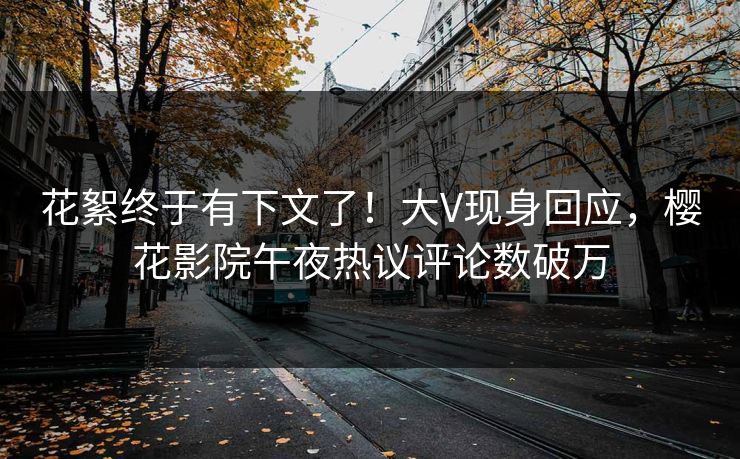 花絮终于有下文了！大V现身回应，樱花影院午夜热议评论数破万