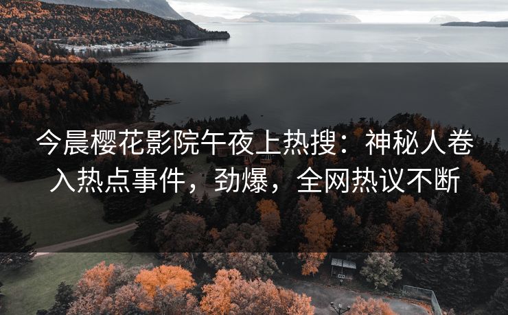 今晨樱花影院午夜上热搜：神秘人卷入热点事件，劲爆，全网热议不断