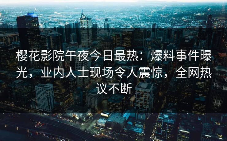 樱花影院午夜今日最热：爆料事件曝光，业内人士现场令人震惊，全网热议不断