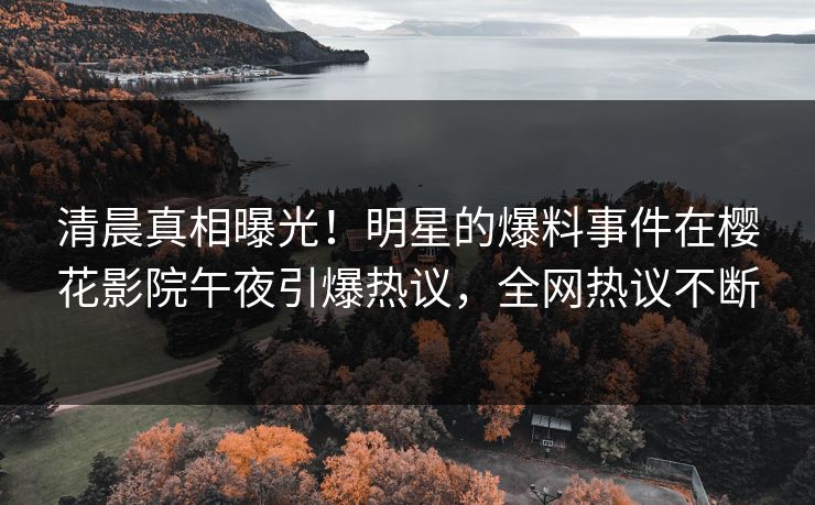 清晨真相曝光！明星的爆料事件在樱花影院午夜引爆热议，全网热议不断