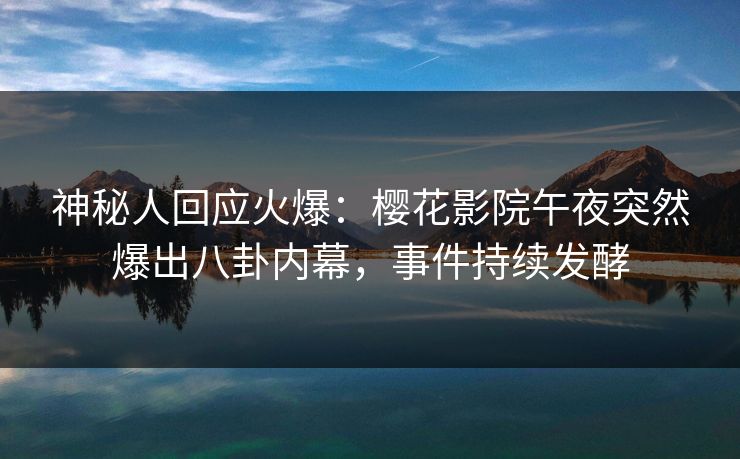 神秘人回应火爆：樱花影院午夜突然爆出八卦内幕，事件持续发酵