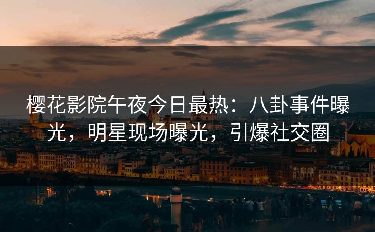 樱花影院午夜今日最热：八卦事件曝光，明星现场曝光，引爆社交圈