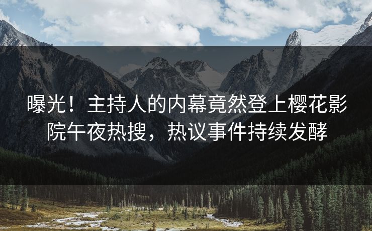 曝光！主持人的内幕竟然登上樱花影院午夜热搜，热议事件持续发酵