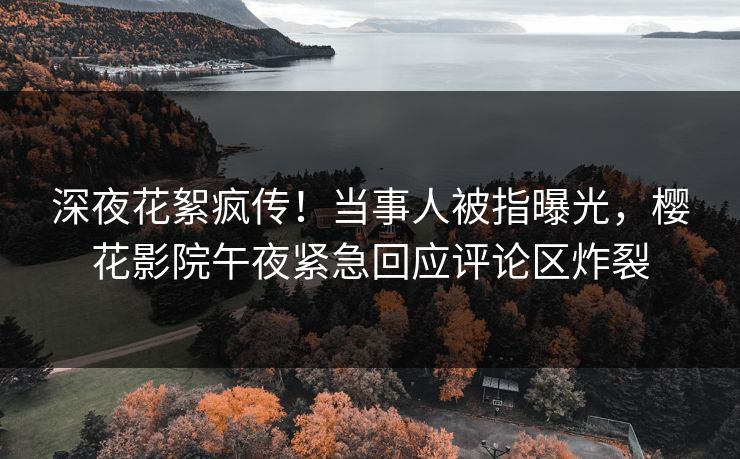 深夜花絮疯传！当事人被指曝光，樱花影院午夜紧急回应评论区炸裂