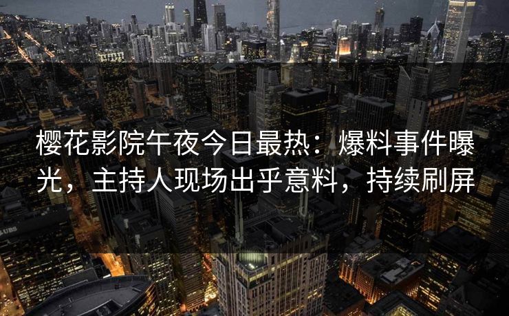 樱花影院午夜今日最热：爆料事件曝光，主持人现场出乎意料，持续刷屏