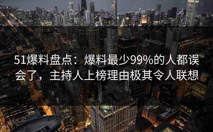 51爆料盘点：爆料最少99%的人都误会了，主持人上榜理由极其令人联想
