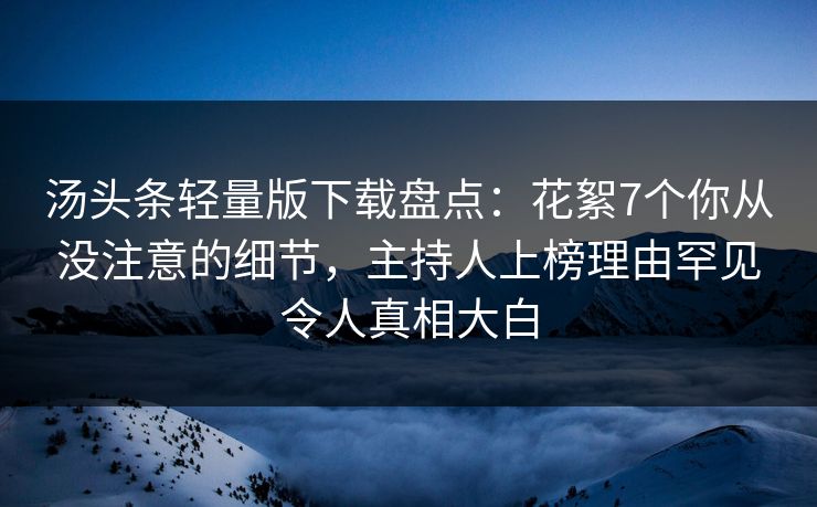 汤头条轻量版下载盘点：花絮7个你从没注意的细节，主持人上榜理由罕见令人真相大白