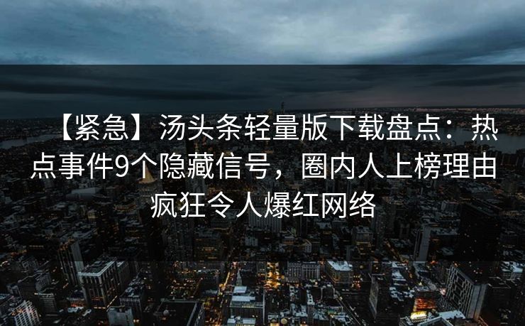 【紧急】汤头条轻量版下载盘点：热点事件9个隐藏信号，圈内人上榜理由疯狂令人爆红网络