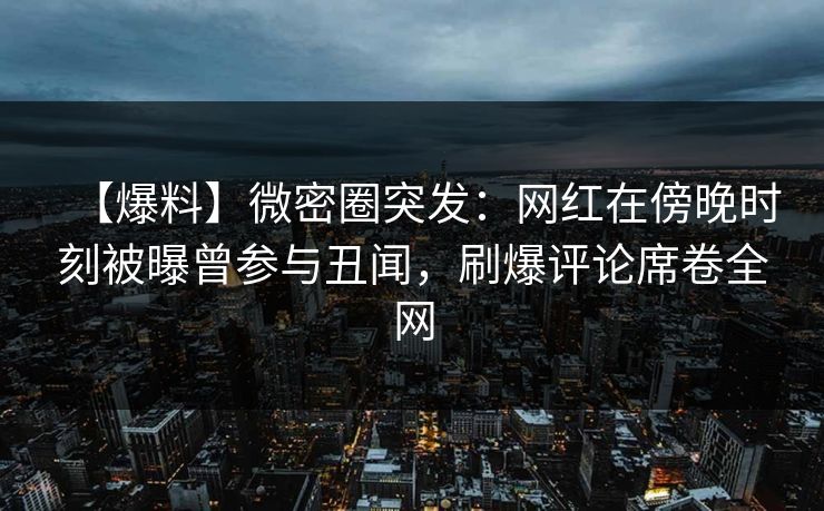 【爆料】微密圈突发：网红在傍晚时刻被曝曾参与丑闻，刷爆评论席卷全网